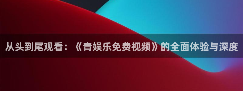 22top银河官网入口：从头到尾观看：《青娱乐免费视频》的全面体验与深度